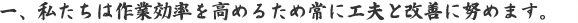 一、私たちは作業効率を高めるため常に工夫と改善に努めます。